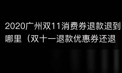 2020广州双11消费券退款退到哪里（双十一退款优惠券还退回来吗）