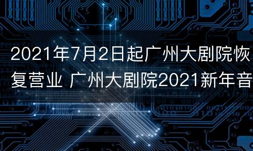 2021年7月2日起广州大剧院恢复营业 广州大剧院2021新年音乐会