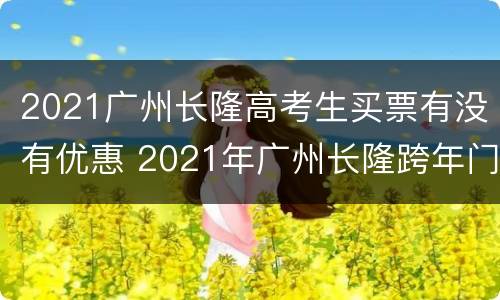 2021广州长隆高考生买票有没有优惠 2021年广州长隆跨年门票