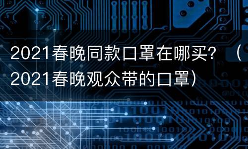 2021春晚同款口罩在哪买？（2021春晚观众带的口罩）