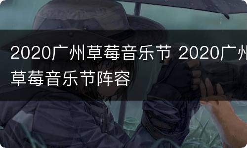2020广州草莓音乐节 2020广州草莓音乐节阵容