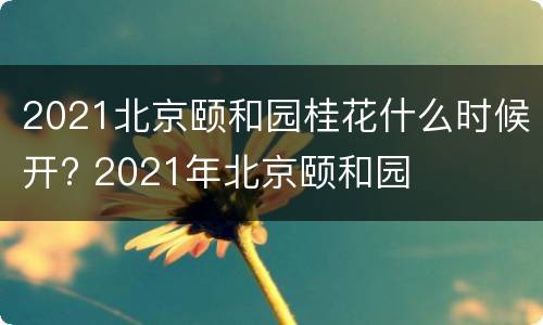 2021北京颐和园桂花什么时候开? 2021年北京颐和园