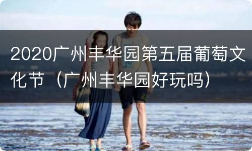 2020广州丰华园第五届葡萄文化节（广州丰华园好玩吗）
