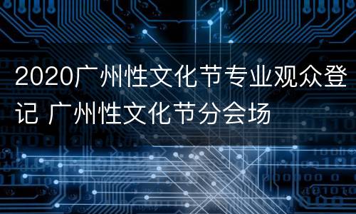 2020广州性文化节专业观众登记 广州性文化节分会场
