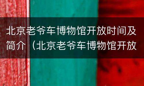 北京老爷车博物馆开放时间及简介（北京老爷车博物馆开放时间及简介电话）