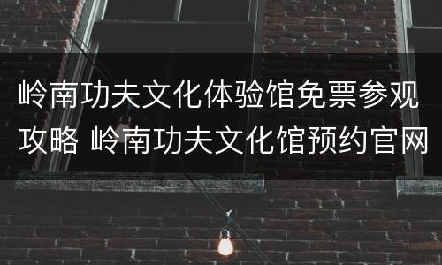 岭南功夫文化体验馆免票参观攻略 岭南功夫文化馆预约官网