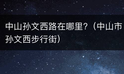 中山孙文西路在哪里?（中山市孙文西步行街）