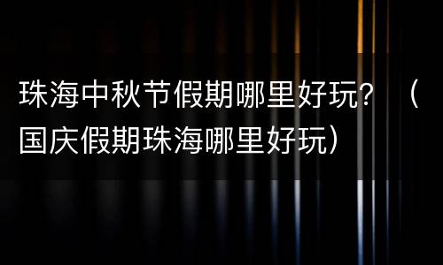 珠海中秋节假期哪里好玩？（国庆假期珠海哪里好玩）