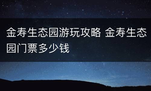 金寿生态园游玩攻略 金寿生态园门票多少钱