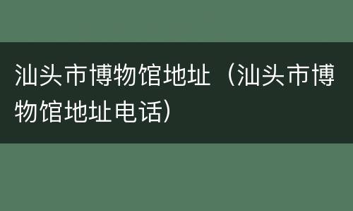 汕头市博物馆地址（汕头市博物馆地址电话）