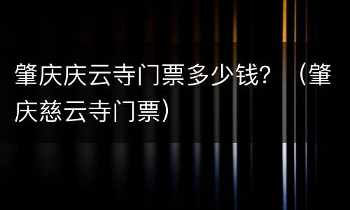 肇庆庆云寺门票多少钱？（肇庆慈云寺门票）