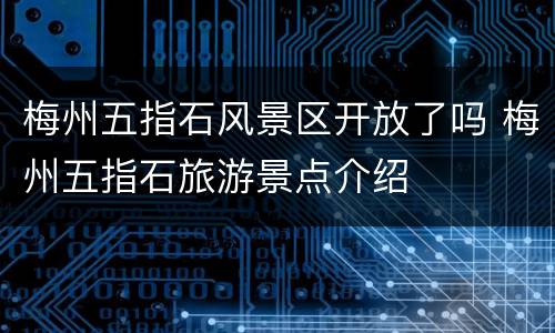 梅州五指石风景区开放了吗 梅州五指石旅游景点介绍
