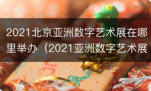 2021北京亚洲数字艺术展在哪里举办（2021亚洲数字艺术展观后感）