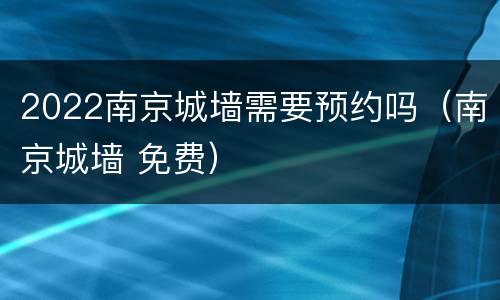 2022南京城墙需要预约吗（南京城墙 免费）