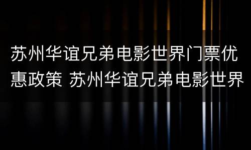 苏州华谊兄弟电影世界门票优惠政策 苏州华谊兄弟电影世界购票