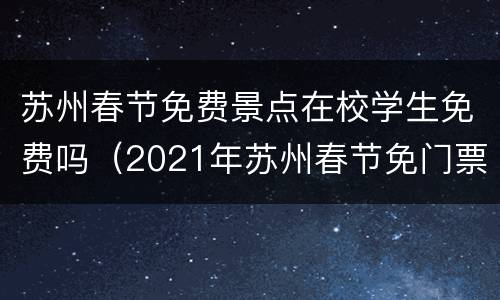 苏州春节免费景点在校学生免费吗（2021年苏州春节免门票景区）