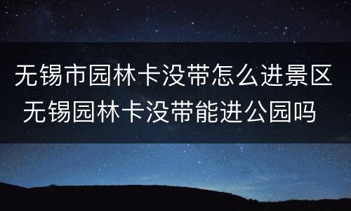 无锡市园林卡没带怎么进景区 无锡园林卡没带能进公园吗