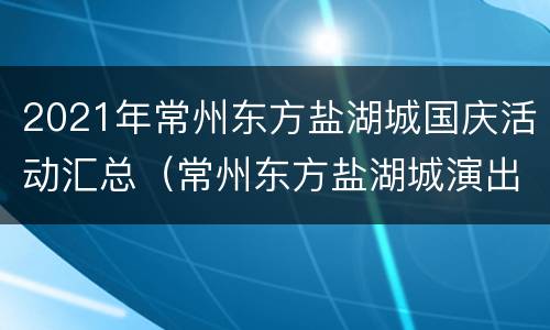 2021年常州东方盐湖城国庆活动汇总（常州东方盐湖城演出时间表）
