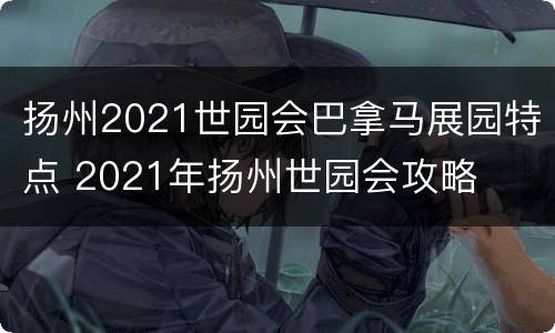 扬州2021世园会巴拿马展园特点 2021年扬州世园会攻略