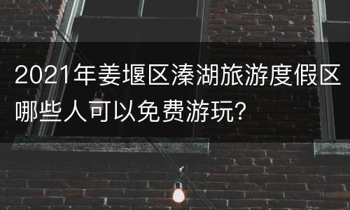 2021年姜堰区溱湖旅游度假区哪些人可以免费游玩？