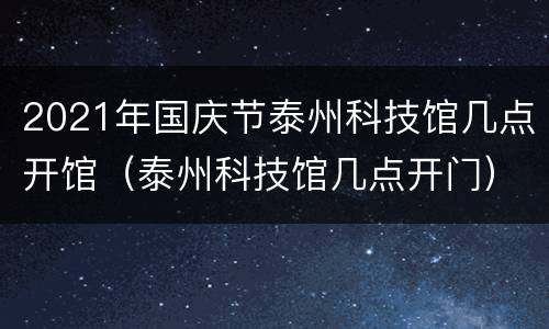 2021年国庆节泰州科技馆几点开馆（泰州科技馆几点开门）