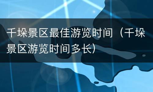 千垛景区最佳游览时间（千垛景区游览时间多长）