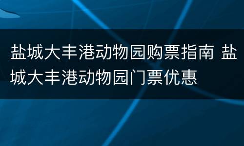 盐城大丰港动物园购票指南 盐城大丰港动物园门票优惠