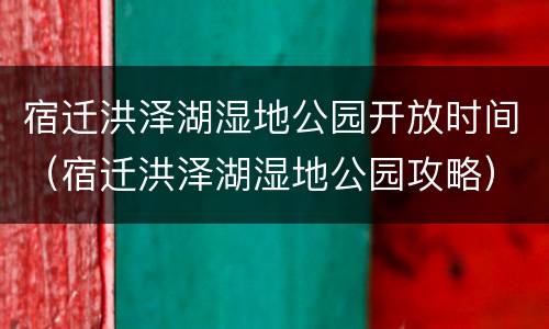 宿迁洪泽湖湿地公园开放时间（宿迁洪泽湖湿地公园攻略）
