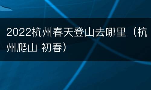 2022杭州春天登山去哪里（杭州爬山 初春）