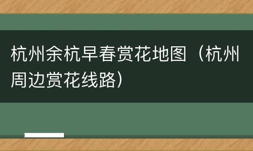 杭州余杭早春赏花地图（杭州周边赏花线路）