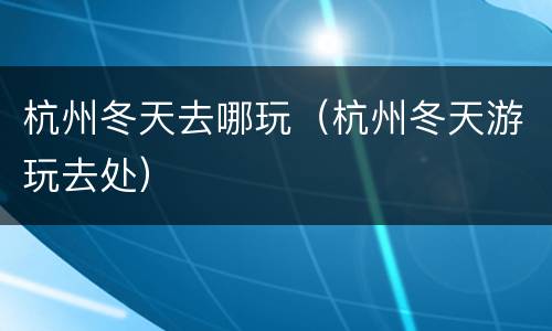 杭州冬天去哪玩（杭州冬天游玩去处）