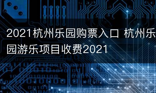 2021杭州乐园购票入口 杭州乐园游乐项目收费2021