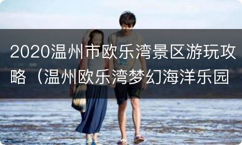 2020温州市欧乐湾景区游玩攻略（温州欧乐湾梦幻海洋乐园）