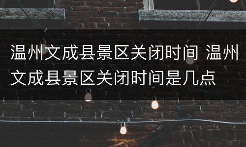 温州文成县景区关闭时间 温州文成县景区关闭时间是几点