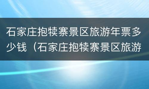 石家庄抱犊寨景区旅游年票多少钱（石家庄抱犊寨景区旅游年票多少钱一张）