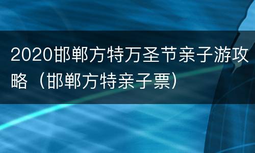 2020邯郸方特万圣节亲子游攻略（邯郸方特亲子票）
