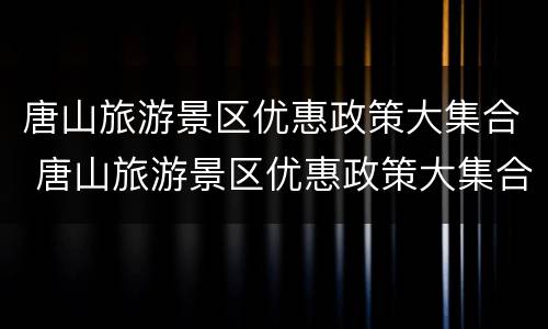 唐山旅游景区优惠政策大集合 唐山旅游景区优惠政策大集合活动