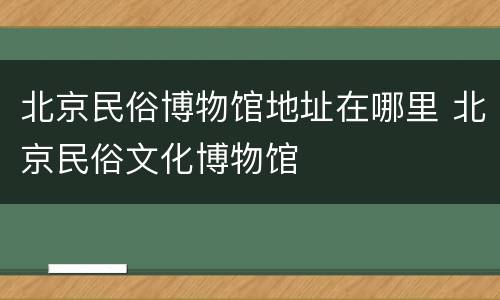 北京民俗博物馆地址在哪里 北京民俗文化博物馆