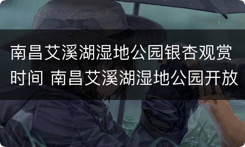 南昌艾溪湖湿地公园银杏观赏时间 南昌艾溪湖湿地公园开放时间