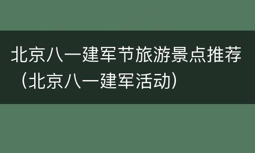 北京八一建军节旅游景点推荐（北京八一建军活动）