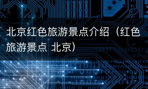 北京红色旅游景点介绍（红色旅游景点 北京）