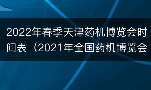 2022年春季天津药机博览会时间表（2021年全国药机博览会）
