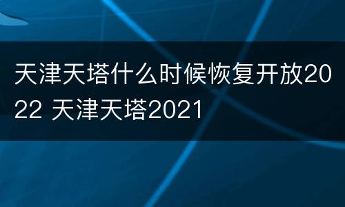 天津天塔什么时候恢复开放2022 天津天塔2021