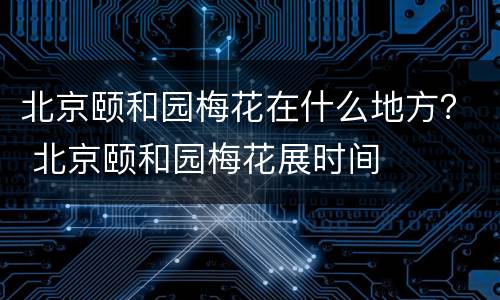 北京颐和园梅花在什么地方？ 北京颐和园梅花展时间