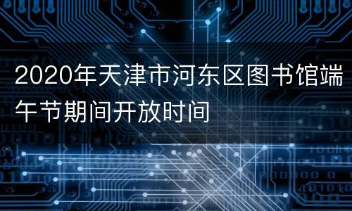 2020年天津市河东区图书馆端午节期间开放时间