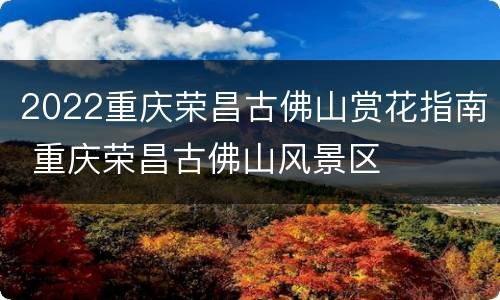 2022重庆荣昌古佛山赏花指南 重庆荣昌古佛山风景区