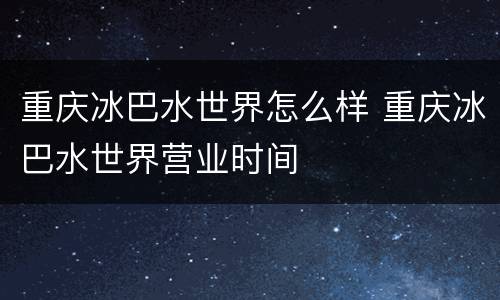 重庆冰巴水世界怎么样 重庆冰巴水世界营业时间