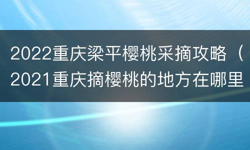 2022重庆梁平樱桃采摘攻略（2021重庆摘樱桃的地方在哪里）