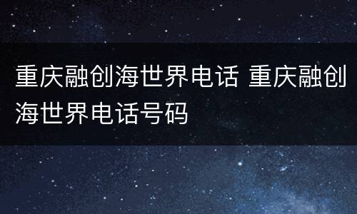重庆融创海世界电话 重庆融创海世界电话号码