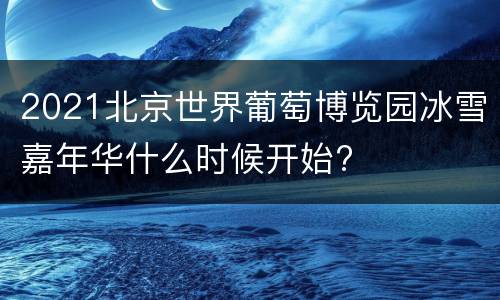 2021北京世界葡萄博览园冰雪嘉年华什么时候开始?